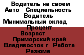 Водитель на своем Авто › Специальность ­ Водитель › Минимальный оклад ­ 30 000 › Процент ­ 10 › Возраст ­ 50 - Приморский край, Владивосток г. Работа » Резюме   